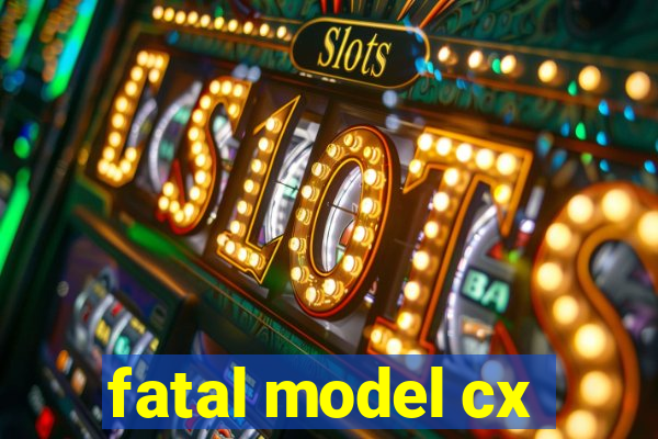 fatal model cx