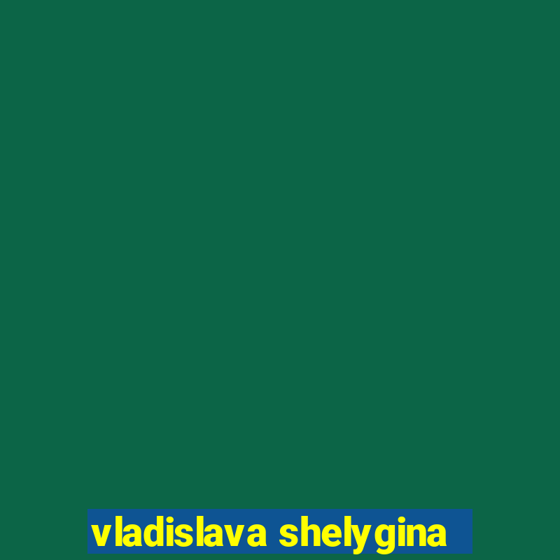 vladislava shelygina