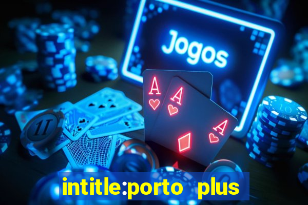 intitle:porto plus or inurl:porto plus -inurl:instagram.com or -inurl:facebook.com