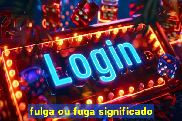 fulga ou fuga significado